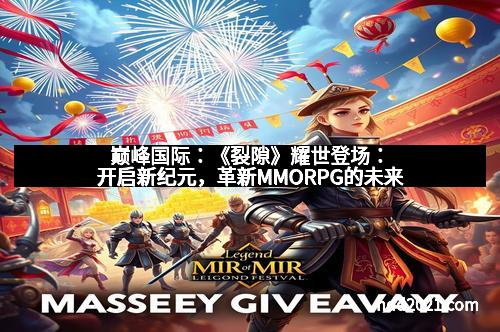 巅峰国际：《裂隙》耀世登场：开启新纪元，革新MMORPG的未来