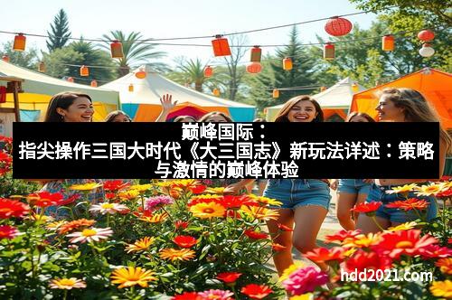 巅峰国际：指尖操作三国大时代《大三国志》新玩法详述：策略与激情的巅峰体验